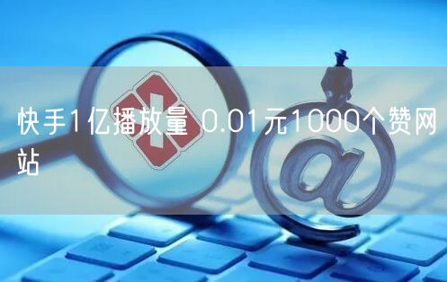 快手1亿播放量 0.01元1000个赞网站
