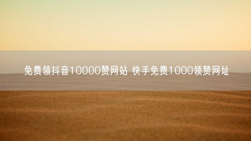免费领抖音10000赞网站 快手免费1000领赞网址