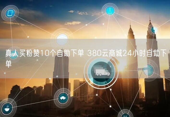 真人买粉赞10个自助下单 380云商城24小时自助下单