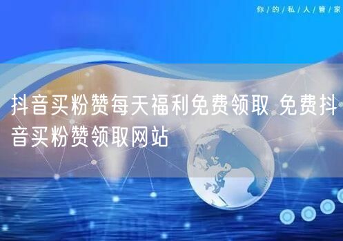 抖音买粉赞每天福利免费领取 免费抖音买粉赞领取网站