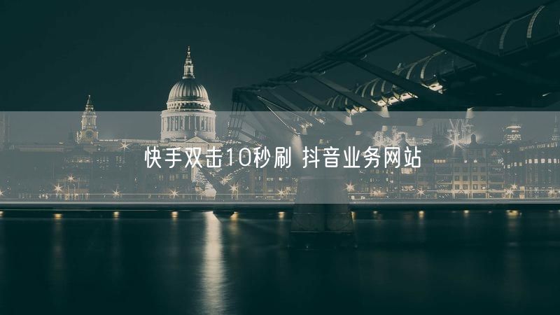 快手双击10秒刷 抖音业务网站