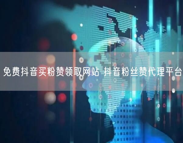 免费抖音买粉赞领取网站 抖音粉丝赞代理平台