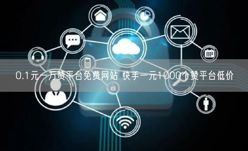 0.1元一万赞平台免费网站 快手一元1000个赞平台低价