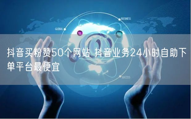 抖音买粉赞50个网站 抖音业务24小时自助下单平台最便宜