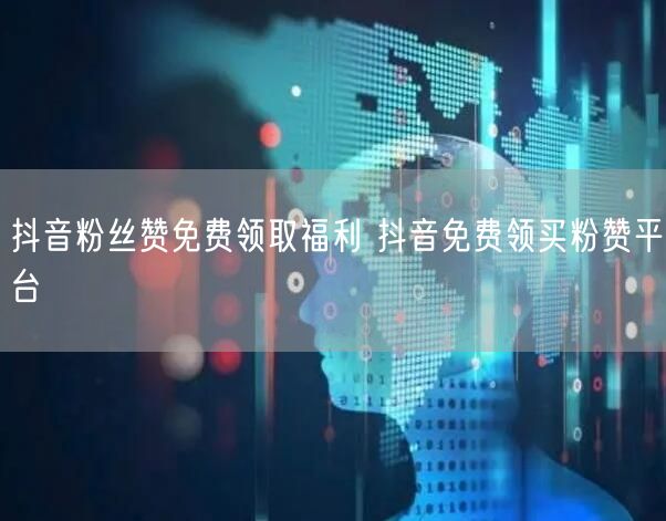 抖音粉丝赞免费领取福利 抖音免费领买粉赞平台