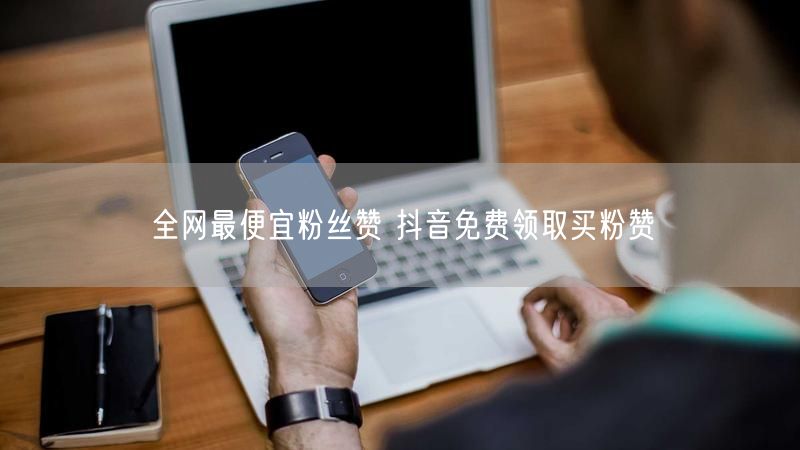 全网最便宜粉丝赞 抖音免费领取买粉赞