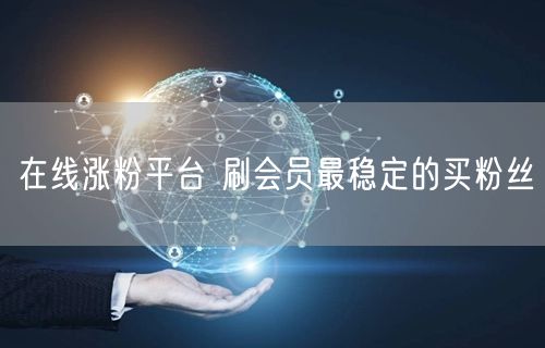 在线涨粉平台 刷会员最稳定的买粉丝