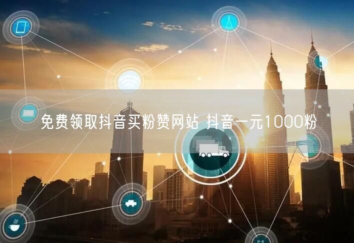 免费领取抖音买粉赞网站 抖音一元1000粉