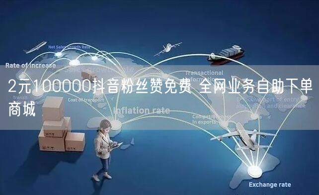 2元100000抖音粉丝赞免费 全网业务自助下单商城