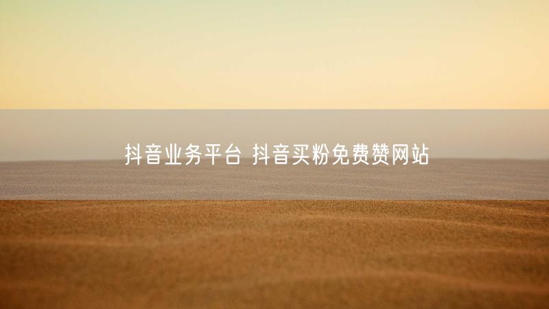抖音业务平台 抖音买粉免费赞网站