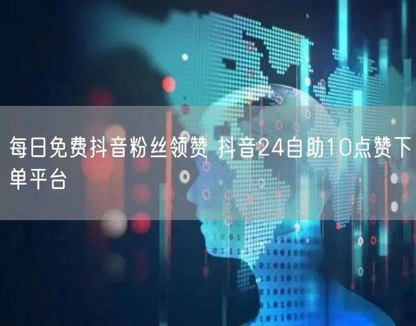 每日免费抖音粉丝领赞 抖音24自助10点赞下单平台