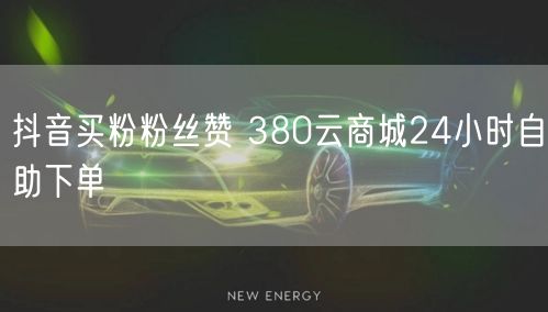 抖音买粉粉丝赞 380云商城24小时自助下单
