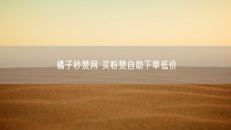 橘子秒赞网 买粉赞自助下单低价