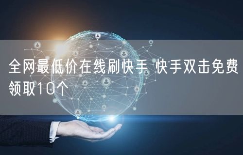 全网最低价在线刷快手 快手双击免费领取10个