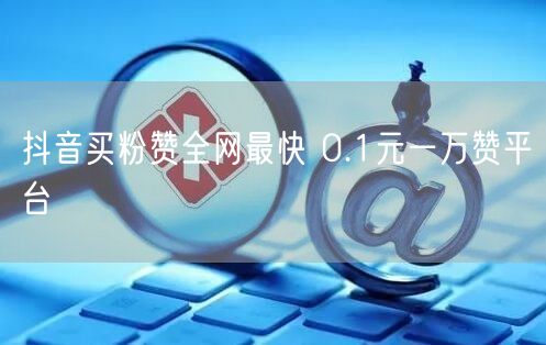抖音买粉赞全网最快 0.1元一万赞平台