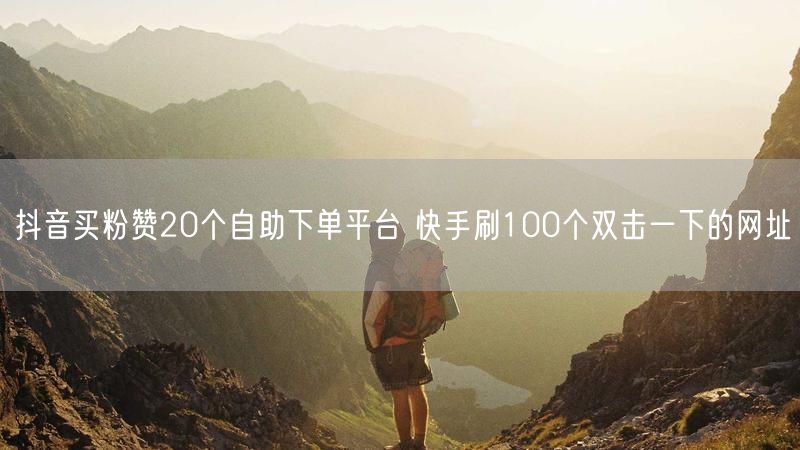 抖音买粉赞20个自助下单平台 快手刷100个双击一下的网址