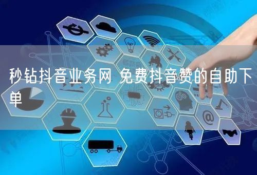 秒钻抖音业务网 免费抖音赞的自助下单