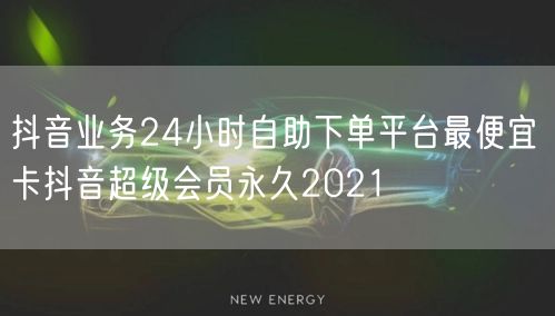 抖音业务24小时自助下单平台最便宜 卡抖音超级会员永久2021