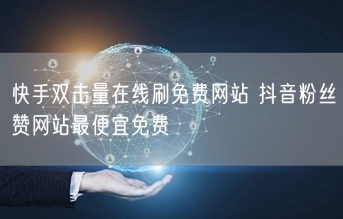 快手双击量在线刷免费网站 抖音粉丝赞网站最便宜免费