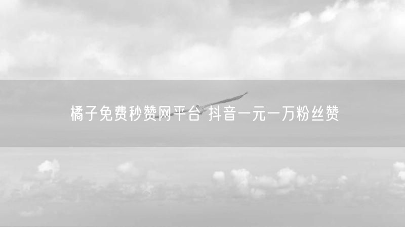 橘子免费秒赞网平台 抖音一元一万粉丝赞