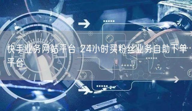 快手业务网站平台 24小时买粉丝业务自助下单平台