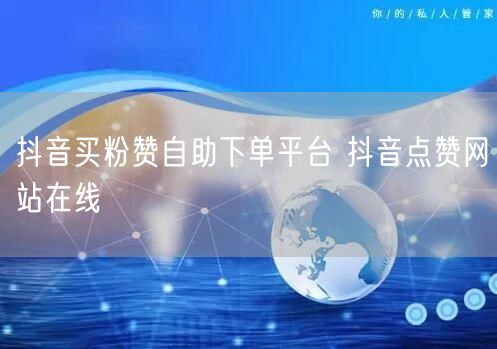 抖音买粉赞自助下单平台 抖音点赞网站在线