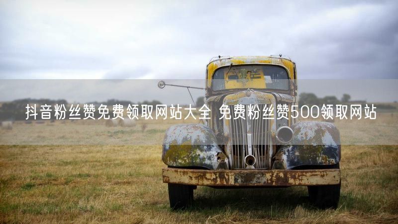 抖音粉丝赞免费领取网站大全 免费粉丝赞500领取网站