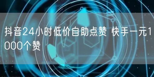 抖音24小时低价自助点赞 快手一元1000个赞