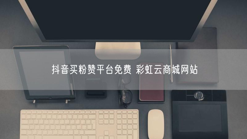 抖音买粉赞平台免费 彩虹云商城网站