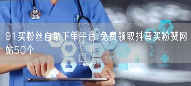 91买粉丝自助下单平台 免费领取抖音买粉赞网站50个