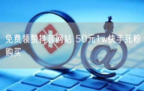 免费领赞抖音网站 50元1w快手死粉购买