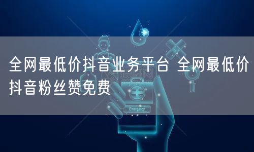 全网最低价抖音业务平台 全网最低价抖音粉丝赞免费
