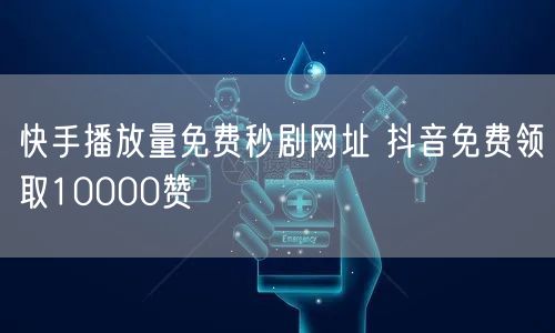 快手播放量免费秒剧网址 抖音免费领取10000赞