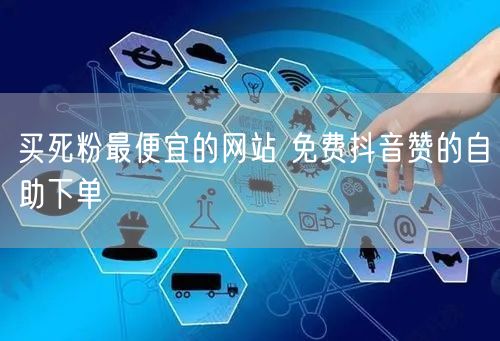 买死粉最便宜的网站 免费抖音赞的自助下单