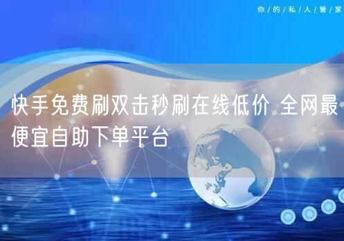 快手免费刷双击秒刷在线低价 全网最便宜自助下单平台