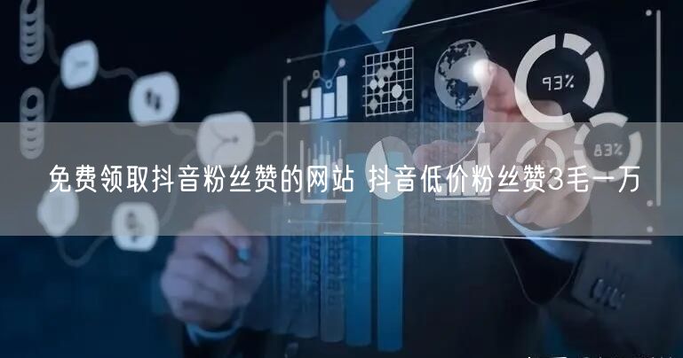 免费领取抖音粉丝赞的网站 抖音低价粉丝赞3毛一万