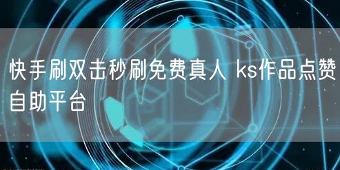 快手刷双击秒刷免费真人 ks作品点赞自助平台