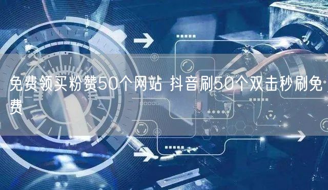 免费领买粉赞50个网站 抖音刷50个双击秒刷免费