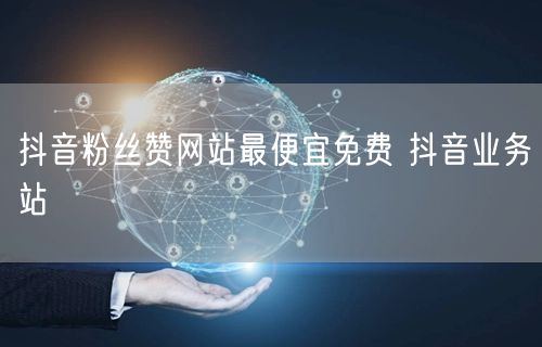 抖音粉丝赞网站最便宜免费 抖音业务站