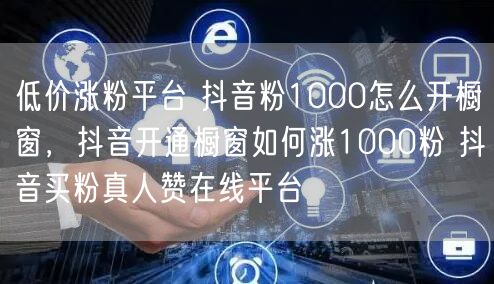 低价涨粉平台 抖音粉1000怎么开橱窗，抖音开通橱窗如何涨1000粉 抖音买粉真人赞在线平台