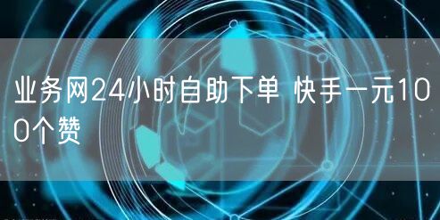 业务网24小时自助下单 快手一元100个赞