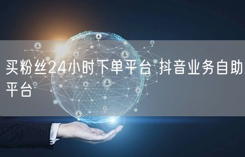 买粉丝24小时下单平台 抖音业务自助平台