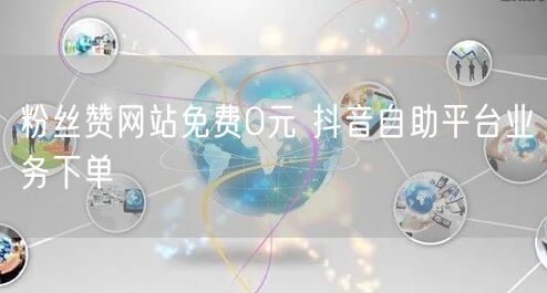 粉丝赞网站免费0元 抖音自助平台业务下单