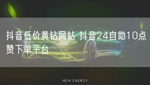 抖音低价黄钻网站 抖音24自助10点赞下单平台