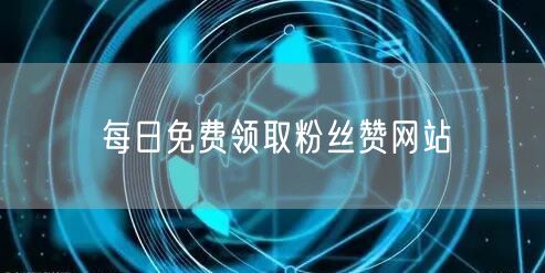 每日免费领取粉丝赞网站