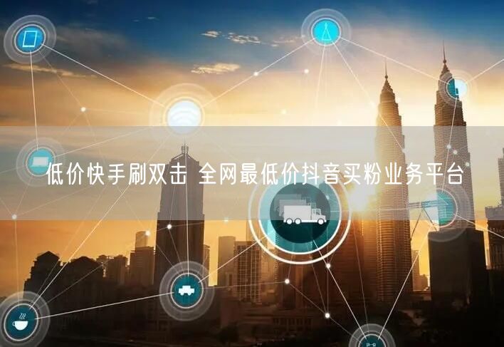 低价快手刷双击 全网最低价抖音买粉业务平台