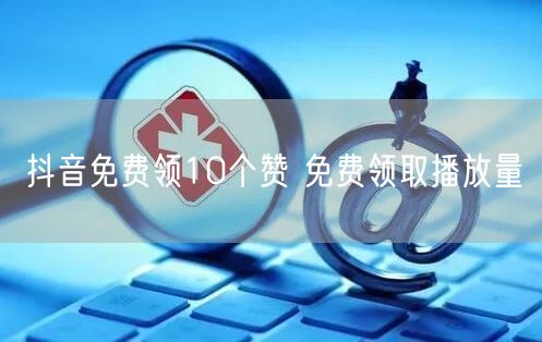 抖音免费领10个赞 免费领取播放量