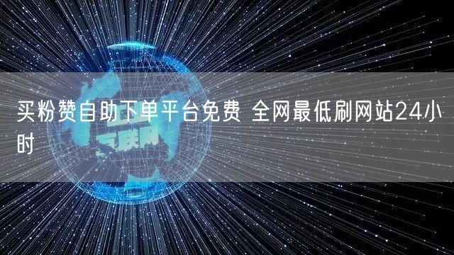 买粉赞自助下单平台免费 全网最低刷网站24小时