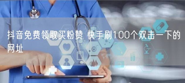 抖音免费领取买粉赞 快手刷100个双击一下的网址