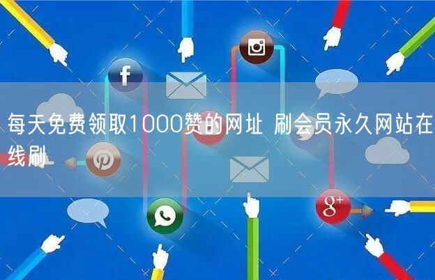 每天免费领取1000赞的网址 刷会员永久网站在线刷